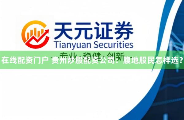 在线配资门户 贵州炒股配资公司：腹地股民怎样选？