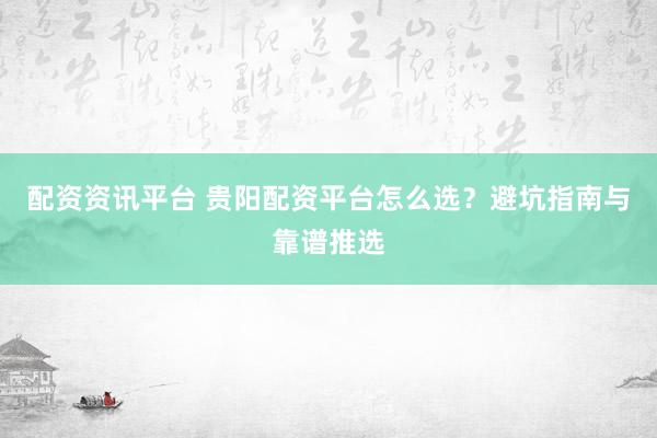 配资资讯平台 贵阳配资平台怎么选？避坑指南与靠谱推选