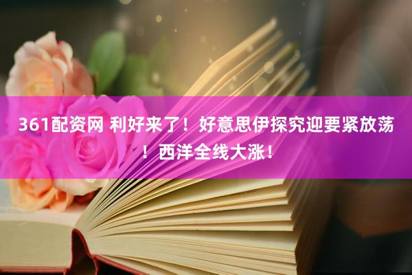 361配资网 利好来了!好意思伊探究迎要紧放荡!西洋全线大涨!