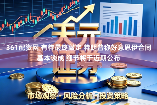 361配资网 有待最终敲定 特朗普称好意思伊合同基本谈成 细节将于近期公布