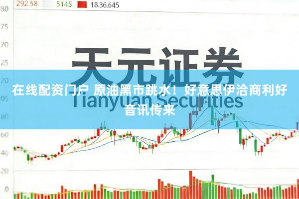 在线配资门户 原油黑市跳水！好意思伊洽商利好音讯传来