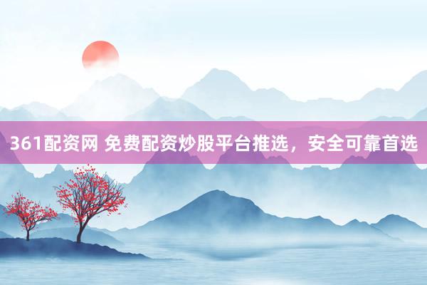 361配资网 免费配资炒股平台推选，安全可靠首选