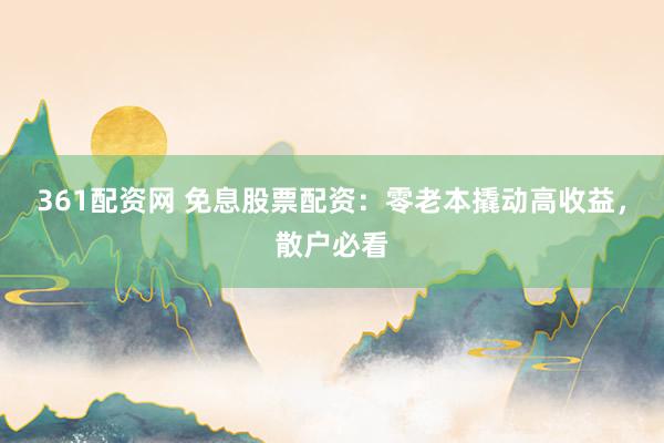 361配资网 免息股票配资：零老本撬动高收益，散户必看