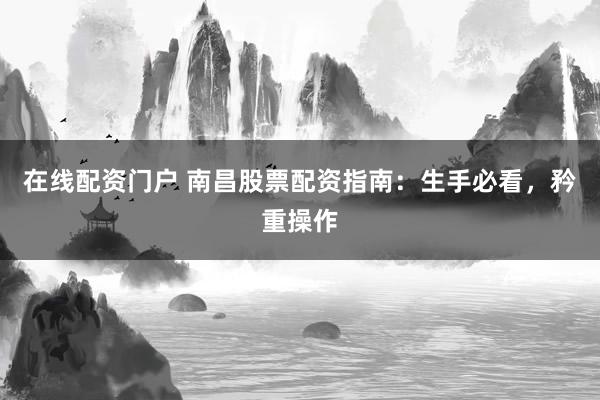 在线配资门户 南昌股票配资指南：生手必看，矜重操作