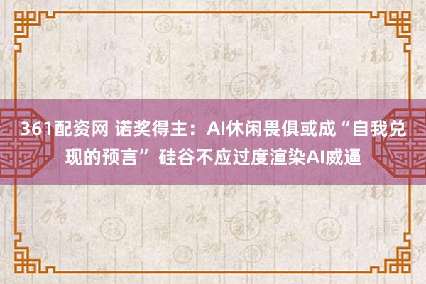 361配资网 诺奖得主：AI休闲畏俱或成“自我兑现的预言” 硅谷不应过度渲染AI威逼