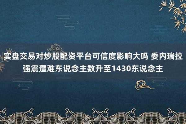 实盘交易对炒股配资平台可信度影响大吗 委内瑞拉强震遭难东说念主数升至1430东说念主