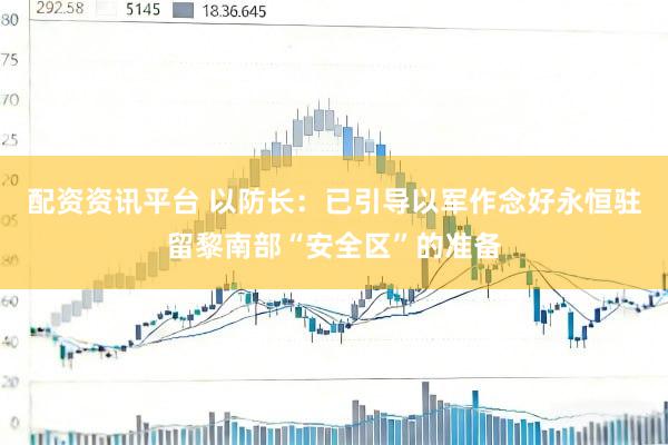 配资资讯平台 以防长：已引导以军作念好永恒驻留黎南部“安全区”的准备