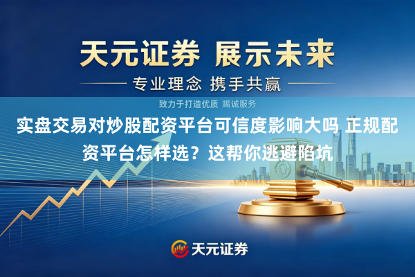 实盘交易对炒股配资平台可信度影响大吗 正规配资平台怎样选？这帮你逃避陷坑