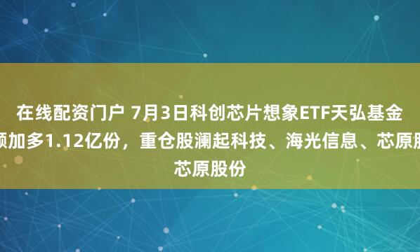在线配资门户 7月3日科创芯片想象ETF天弘基金份额加多1.12亿份，重仓股澜起科技、海光信息、芯原股份
