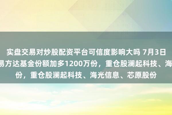 实盘交易对炒股配资平台可信度影响大吗 7月3日科创芯片研讨ETF易方达基金份额加多1200万份，重仓股澜起科技、海光信息、芯原股份
