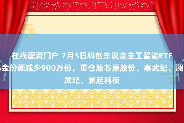 在线配资门户 7月3日科创东说念主工智能ETF中原基金份额减少900万份，重仓股芯原股份、寒武纪、澜起科技