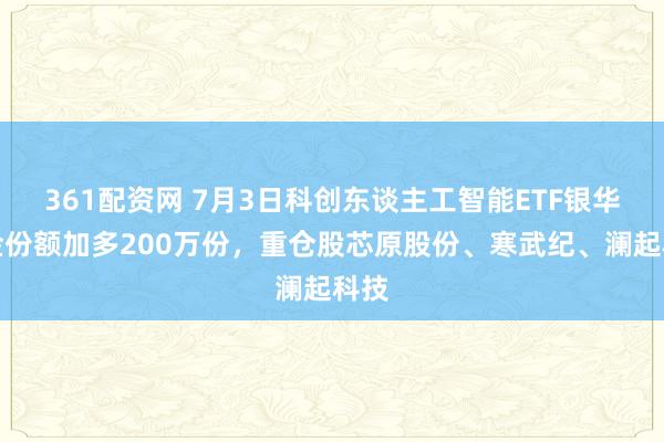 361配资网 7月3日科创东谈主工智能ETF银华基金份额加多200万份，重仓股芯原股份、寒武纪、澜起科技