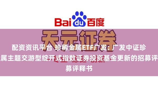配资资讯平台 珍稀金属ETF广发: 广发中证珍稀金属主题交游型绽开式指数证券投资基金更新的招募评释书