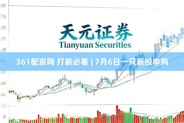 361配资网 打新必看 | 7月6日一只新股申购