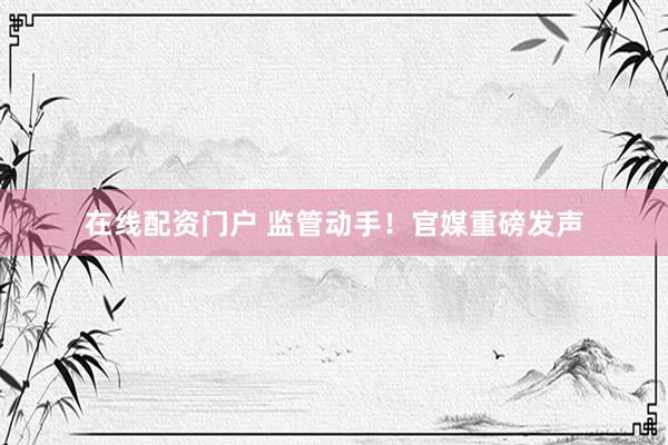 在线配资门户 监管动手！官媒重磅发声