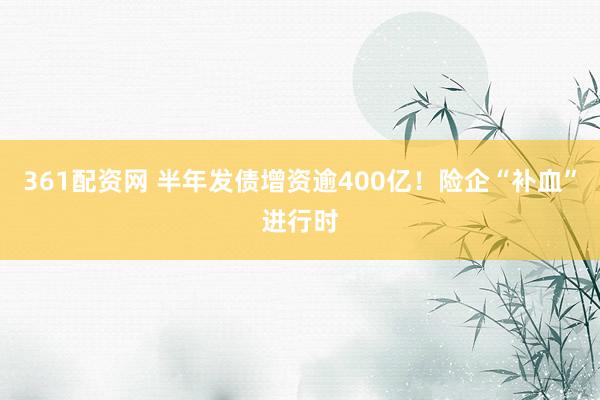 361配资网 半年发债增资逾400亿！险企“补血”进行时