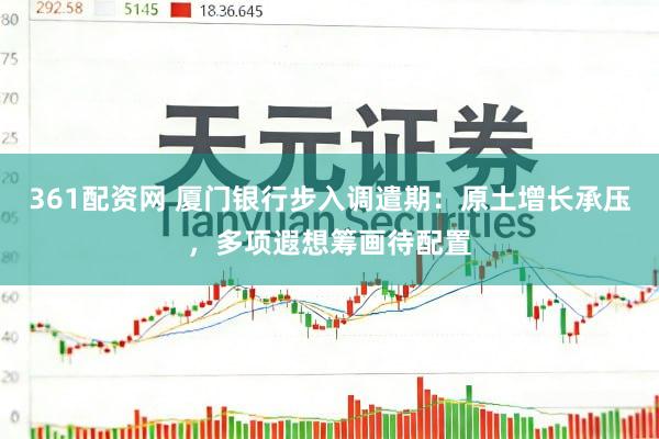 361配资网 厦门银行步入调遣期：原土增长承压，多项遐想筹画待配置