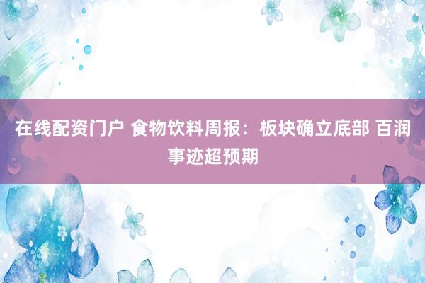 在线配资门户 食物饮料周报：板块确立底部 百润事迹超预期