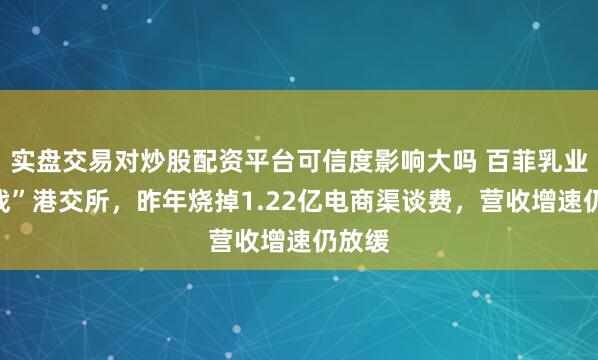 实盘交易对炒股配资平台可信度影响大吗 百菲乳业“转战”港交所，昨年烧掉1.22亿电商渠谈费，营收增速仍放缓